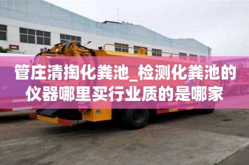 管莊清掏化糞池_檢測化糞池的儀器哪里買行業質的是哪家