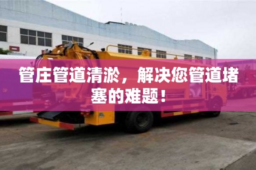 管莊管道清淤，解決您管道堵塞的難題！