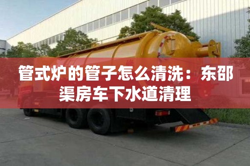 管式爐的管子怎么清洗：東邵渠房車下水道清理