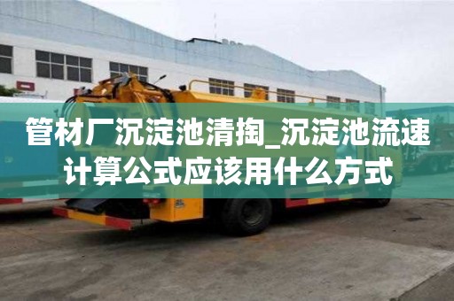 管材廠沉淀池清掏_沉淀池流速計算公式應(yīng)該用什么方式