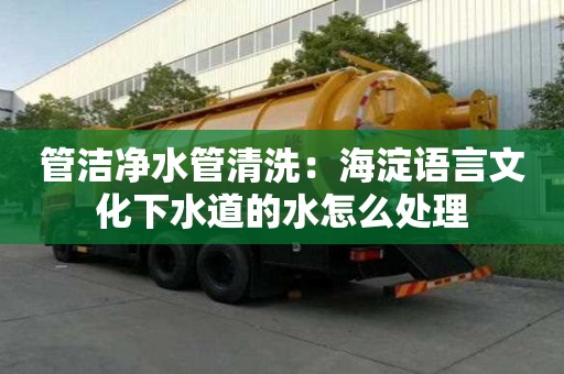 管潔凈水管清洗：海淀語言文化下水道的水怎么處理