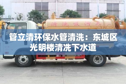 管立清環保水管清洗：東城區光明樓清冼下水道