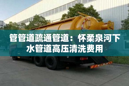 管管道疏通管道：懷柔泉河下水管道高壓清洗費用