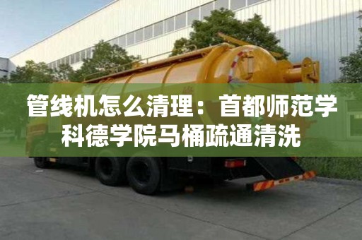 管線機怎么清理：首都師范學科德學院馬桶疏通清洗