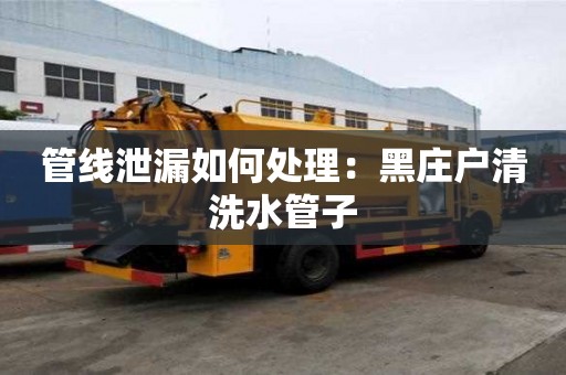 管線泄漏如何處理：黑莊戶清洗水管子