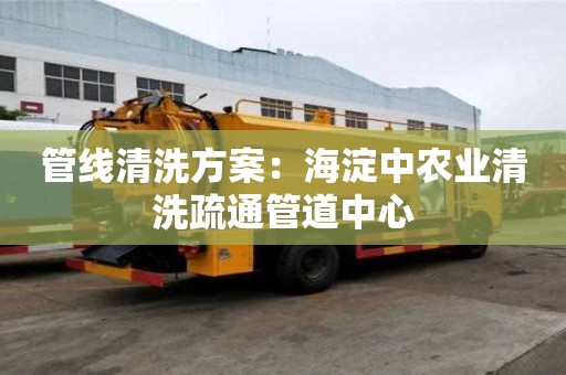 管線清洗方案：海淀中農業清洗疏通管道中心