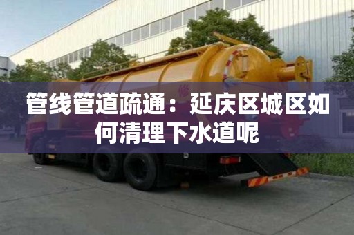 管線管道疏通：延慶區(qū)城區(qū)如何清理下水道呢