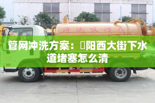 管網(wǎng)沖洗方案：泃陽(yáng)西大街下水道堵塞怎么清
