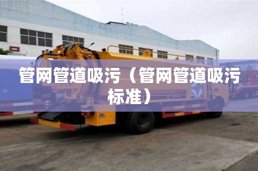 管網(wǎng)管道吸污（管網(wǎng)管道吸污標(biāo)準(zhǔn)）