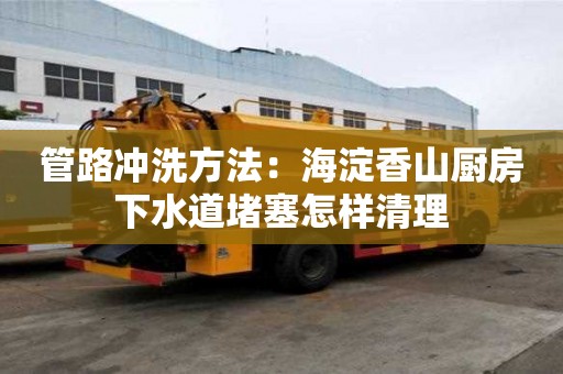 管路沖洗方法：海淀香山廚房下水道堵塞怎樣清理