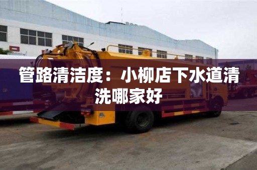 管路清潔度：小柳店下水道清洗哪家好