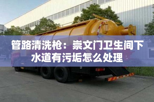 管路清洗槍：崇文門衛(wèi)生間下水道有污垢怎么處理