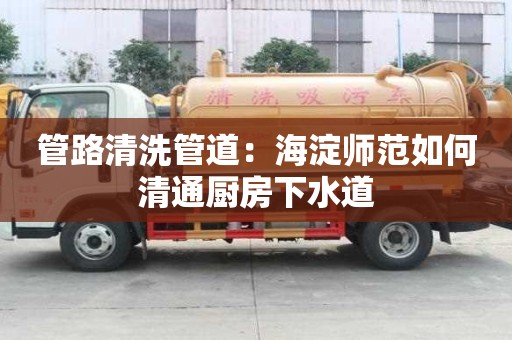 管路清洗管道：海淀師范如何清通廚房下水道