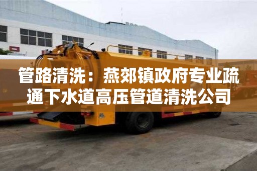 管路清洗：燕郊鎮政府專業疏通下水道高壓管道清洗公司