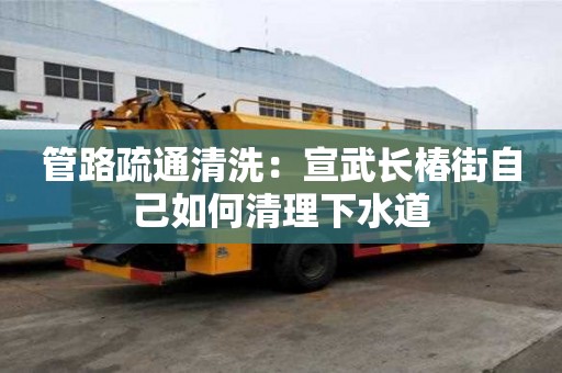 管路疏通清洗：宣武長椿街自己如何清理下水道