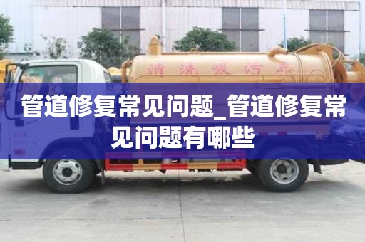 管道修復(fù)常見(jiàn)問(wèn)題_管道修復(fù)常見(jiàn)問(wèn)題有哪些