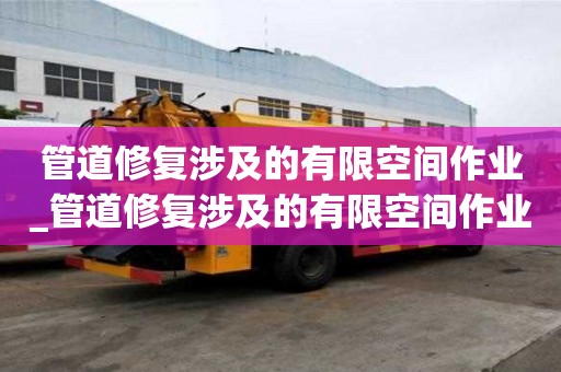 管道修復涉及的有限空間作業_管道修復涉及的有限空間作業有哪些