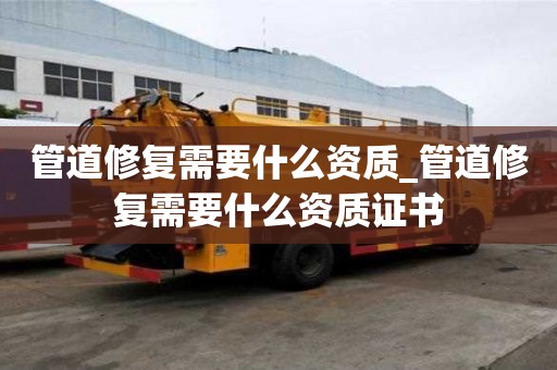 管道修復(fù)需要什么資質(zhì)_管道修復(fù)需要什么資質(zhì)證書