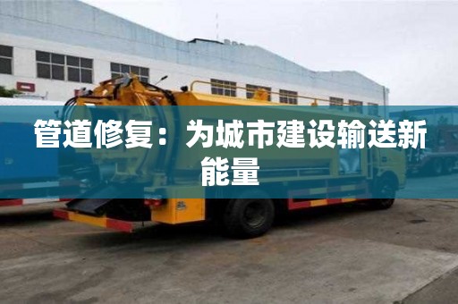 管道修復:為城市建設輸送新能量 管道修復:為城市建設輸送新能量