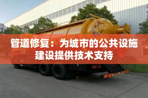 管道修復:為城市的公共設施建設提供技術支持 管道修復:為城市的公共設施建設提供技術支持