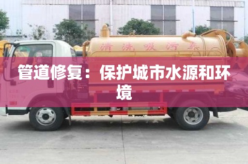 管道修復:保護城市水源和環境 管道修復:保護城市水源和環境
