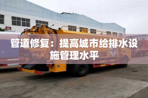 管道修復：提高城市給排水設施管理水平