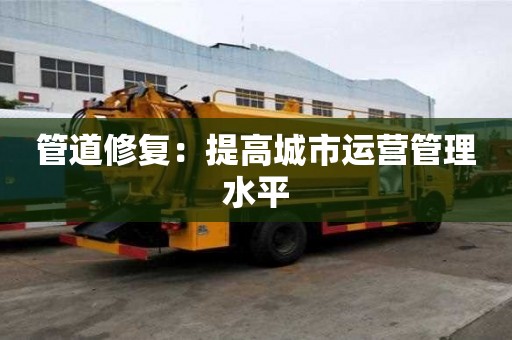 管道修復(fù)：提高城市運營管理水平