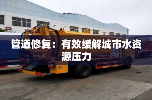 管道修復：有效緩解城市水資源壓力
