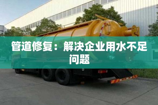 管道修復(fù)：解決企業(yè)用水不足問題