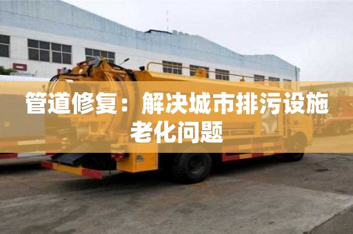 管道修復：解決城市排污設施老化問題