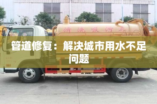 管道修復(fù)：解決城市用水不足問題