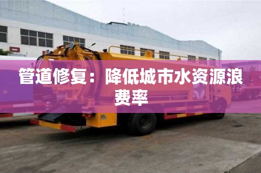 管道修復(fù)：降低城市水資源浪費率