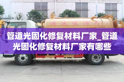 管道光固化修復(fù)材料廠家_管道光固化修復(fù)材料廠家有哪些