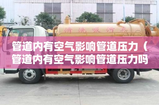 管道內有空氣影響管道壓力（管道內有空氣影響管道壓力嗎）