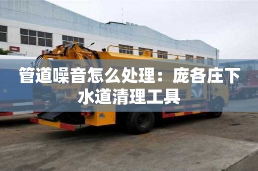 管道噪音怎么處理：龐各莊下水道清理工具