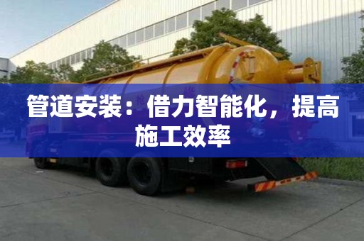 管道安裝:借力智能化,提高施工效率 管道安裝:借力智能化,提高施工效率