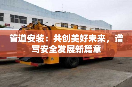 管道安裝：共創(chuàng)美好未來，譜寫安全發(fā)展新篇章