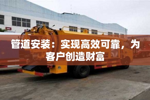 管道安裝:實現(xiàn)高效可靠,為客戶創(chuàng)造財富 管道安裝:實現(xiàn)高效可靠,為客戶創(chuàng)造財富