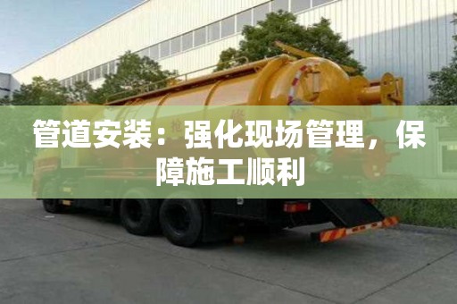 管道安裝：強(qiáng)化現(xiàn)場管理，保障施工順利