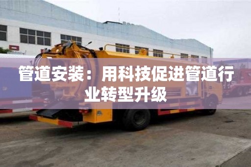 管道安裝:用科技促進管道行業轉型升級 管道安裝:用科技促進管道行業轉型升級