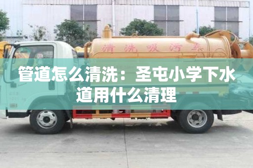 管道怎么清洗：圣屯小學下水道用什么清理
