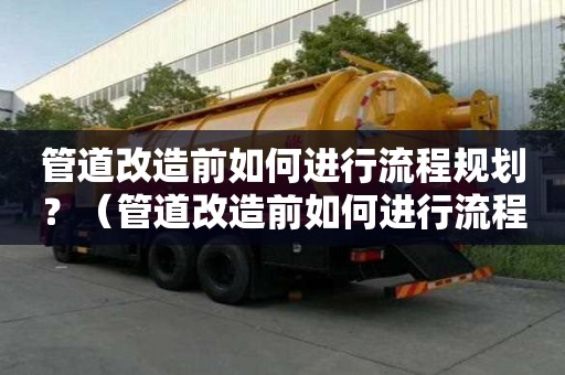 管道改造前如何進行流程規劃？（管道改造前如何進行流程規劃工作）