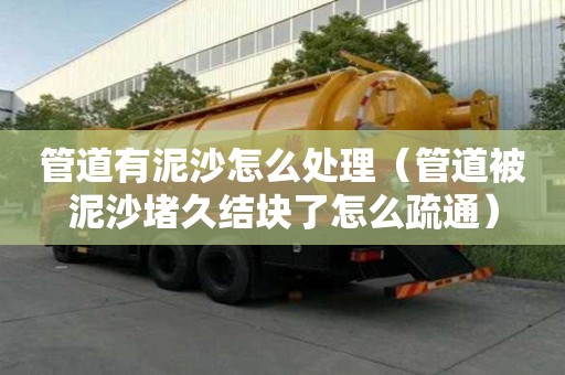 管道有泥沙怎么處理（管道被泥沙堵久結(jié)塊了怎么疏通）
