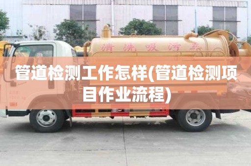 管道檢測工作怎樣(管道檢測項目作業流程)