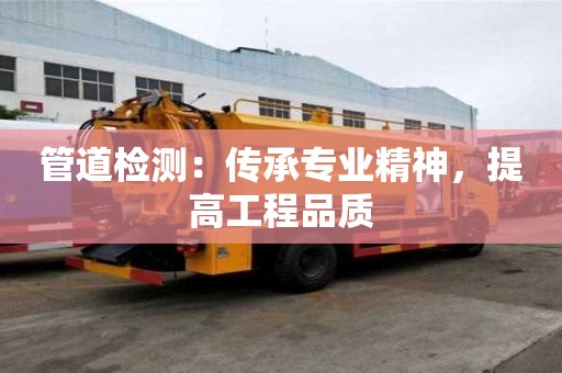 管道檢測(cè)：傳承專業(yè)精神，提高工程品質(zhì)