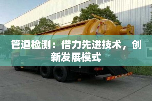 管道檢測：借力先進技術，創新發展模式