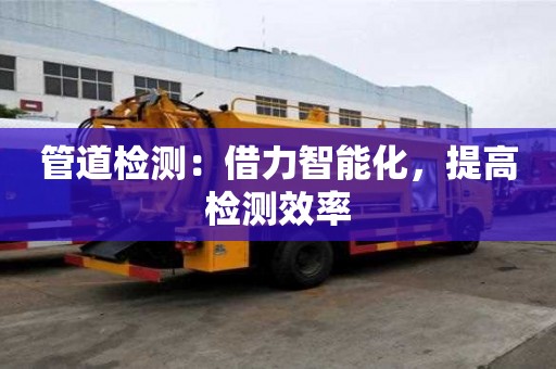 管道檢測：借力智能化，提高檢測效率