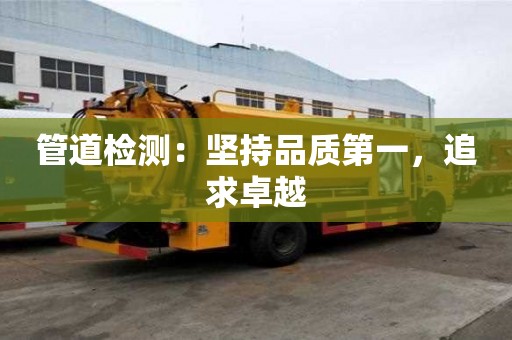 管道檢測:堅持品質第一,追求卓越 管道檢測:堅持品質第一,追求卓越