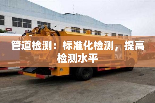 管道檢測(cè)：標(biāo)準(zhǔn)化檢測(cè)，提高檢測(cè)水平