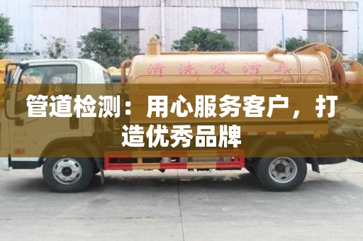 管道檢測：用心服務(wù)客戶，打造優(yōu)秀品牌